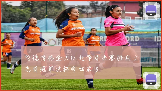 伦德博格全力以赴争夺决赛胜利立志将冠军奖杯带回家乡